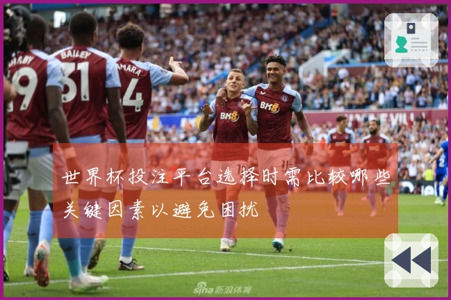 世界杯投注平台选择时需比较哪些关键因素以避免困扰