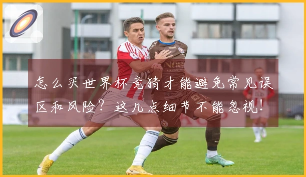 怎么买世界杯竞猜才能避免常见误区和风险？这几点细节不能忽视！