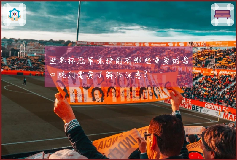 世界杯冠军竞猜前有哪些重要的盘口规则需要了解和注意？