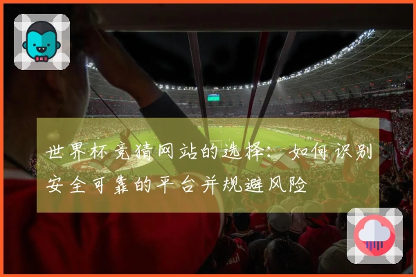 世界杯竞猜网站的选择：如何识别安全可靠的平台并规避风险
