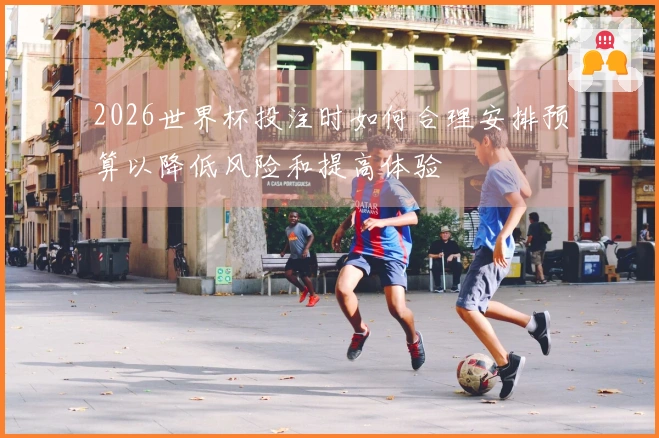 2026世界杯投注时如何合理安排预算以降低风险和提高体验