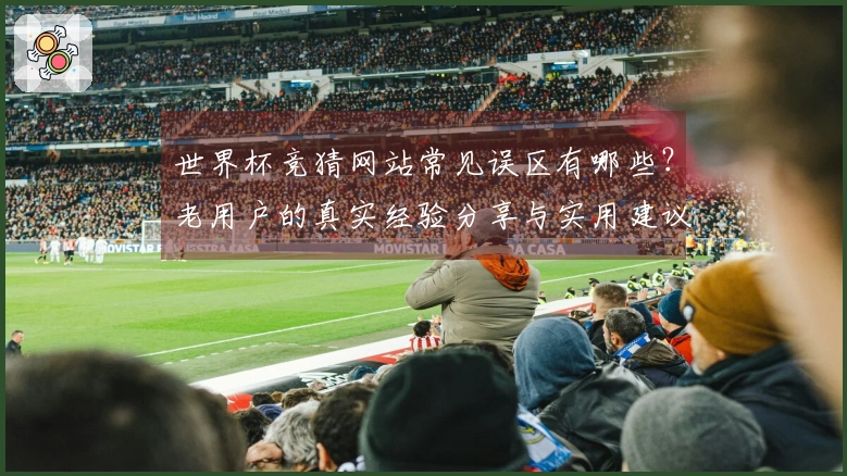 世界杯竞猜网站常见误区有哪些？老用户的真实经验分享与实用建议
