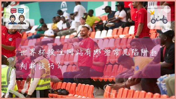 世界杯投注网站有哪些常见陷阱和判断技巧？