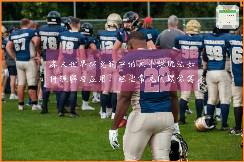 烽火世界杯竞猜中的大小球玩法如何理解与应用？这些常见问题你需要知道！
