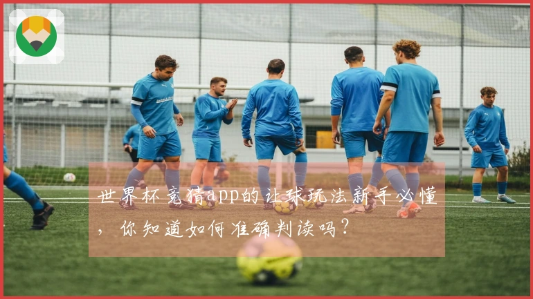 世界杯竞猜app的让球玩法新手必懂，你知道如何准确判读吗？
