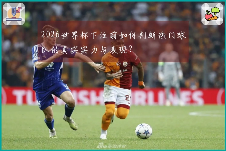 2026世界杯下注前如何判断热门球队的真实实力与表现？